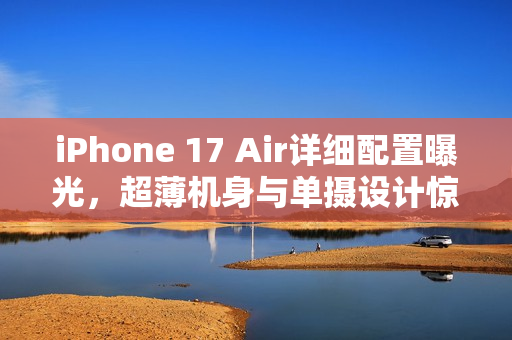 iPhone 17 Air详细配置曝光，超薄机身与单摄设计惊艳亮相
