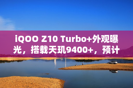 iQOO Z10 Turbo+外观曝光，搭载天玑9400+，预计八月份发布