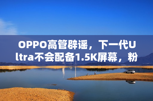 OPPO高管辟谣，下一代Ultra不会配备1.5K屏幕，粉丝安心期待新机型亮相
