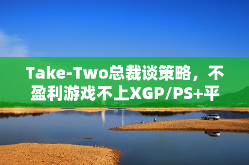 Take-Two总裁谈策略，不盈利游戏不上XGP/PS+平台
