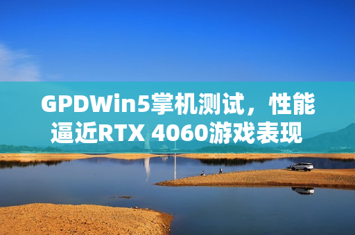 GPDWin5掌机测试，性能逼近RTX 4060游戏表现