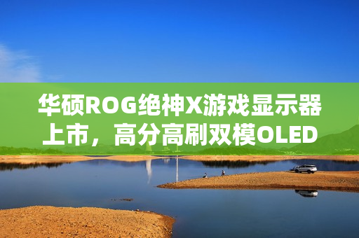 华硕ROG绝神X游戏显示器上市，高分高刷双模OLED屏幕