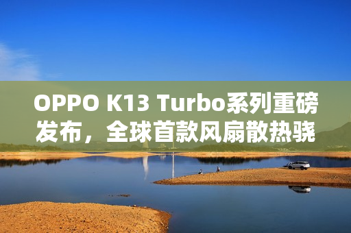 OPPO K13 Turbo系列重磅发布，全球首款风扇散热骁龙8s Gen4手机震撼登场