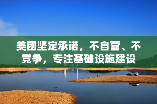 美团坚定承诺,不自营、不竞争,专注基础设施建设 美团坚定承诺,不自营、不竞争,专注基础设施建设