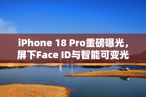 iPhone 18 Pro重磅曝光，屏下Face ID与智能可变光圈引领潮流