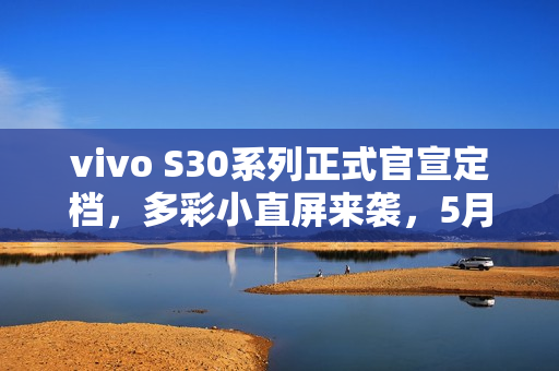 vivo S30系列正式官宣定档，多彩小直屏来袭，5月29日盛大发布