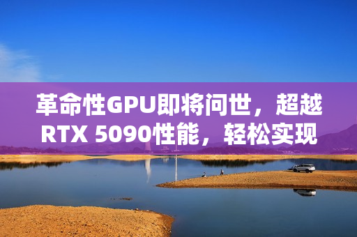 革命性GPU即将问世，超越RTX 5090性能，轻松实现4K光追破百帧时代