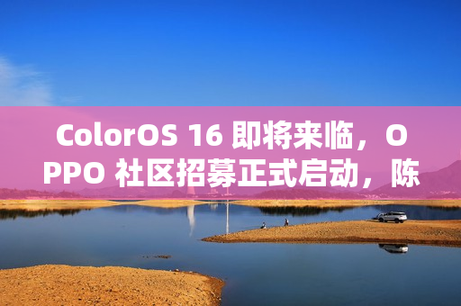 ColorOS 16 即将来临,OPPO 社区招募正式启动,陈希确认消息 ColorOS 16 即将来临,OPPO 社区招募正式启动,陈希确认消息
