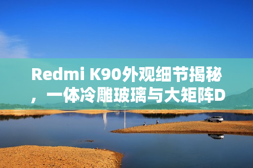 Redmi K90外观细节揭秘，一体冷雕玻璃与大矩阵Deco设计亮相