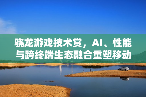 骁龙游戏技术赏，AI、性能与跨终端生态融合重塑移动游戏体验