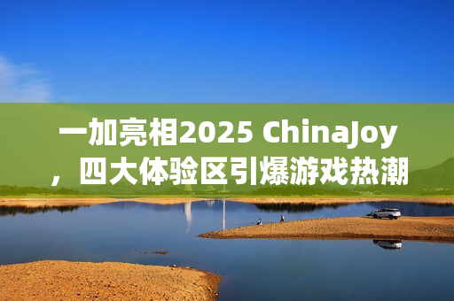 一加亮相2025 ChinaJoy，四大体验区引爆游戏热潮，引领全场瞩目焦点