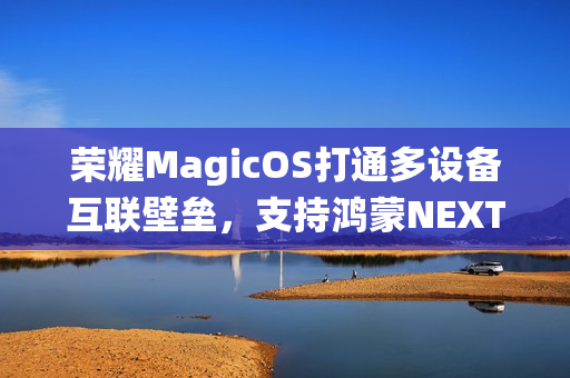 荣耀MagicOS打通多设备互联壁垒,支持鸿蒙NEXT等系统换机克隆功能 荣耀MagicOS打通多设备互联壁垒,支持鸿蒙NEXT等系统换机克隆功能