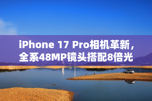 iPhone 17 Pro相机革新，全系48MP镜头搭配8倍光学变焦技术亮相