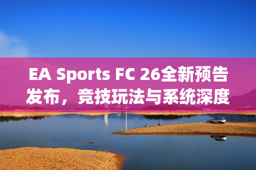EA Sports FC 26全新预告发布，竞技玩法与系统深度展示，期待引爆足球游戏新热潮！