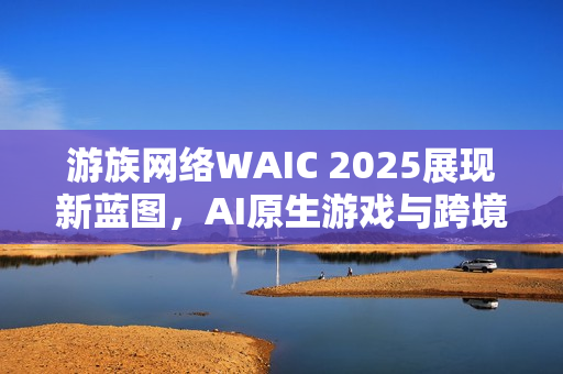 游族网络WAIC 2025展现新蓝图,AI原生游戏与跨境算力布局的未来展望 游族网络WAIC 2025展现新蓝图,AI原生游戏与跨境算力布局的未来展望