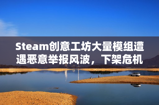Steam创意工坊大量模组遭遇恶意举报风波，下架危机迫在眉睫！