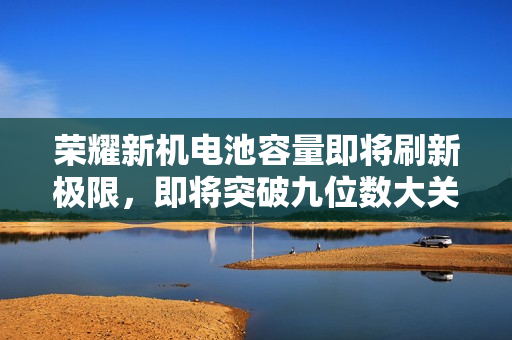 荣耀新机电池容量即将刷新极限，即将突破九位数大关？