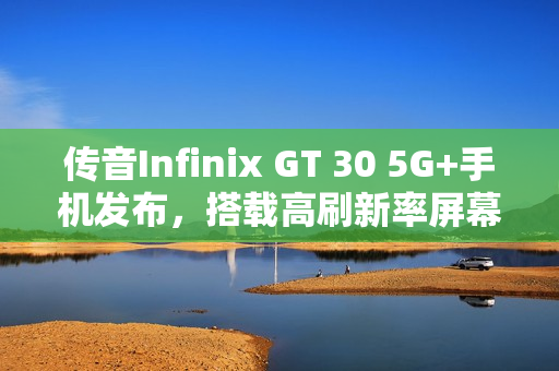 传音Infinix GT 30 5G+手机发布，搭载高刷新率屏幕与肩键的新一代旗舰手机