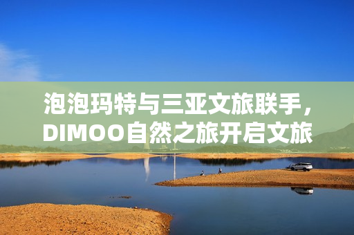 泡泡玛特与三亚文旅联手，DIMOO自然之旅开启文旅新潮时代