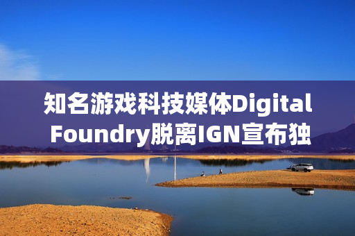 知名游戏科技媒体Digital Foundry脱离IGN宣布独立，拒绝同流合污，迈向自主发展之路