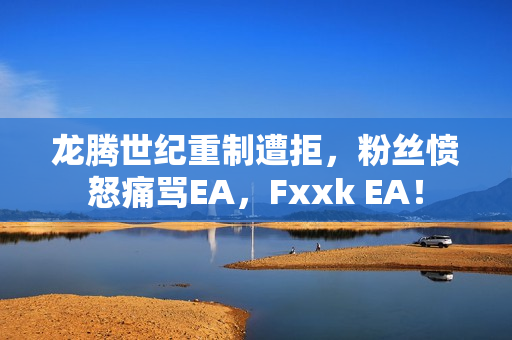 龙腾世纪重制遭拒,粉丝愤怒痛骂EA,Fxxk EA! 龙腾世纪重制遭拒,粉丝愤怒痛骂EA,Fxxk EA!