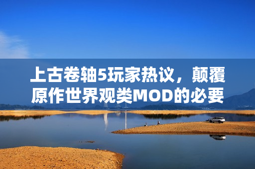 上古卷轴5玩家热议，颠覆原作世界观类MOD的必要性探讨
