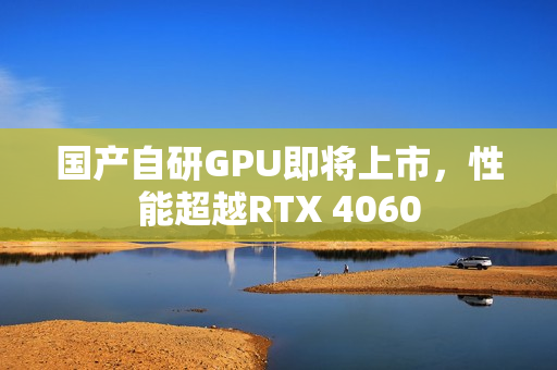国产自研GPU即将上市，性能超越RTX 4060