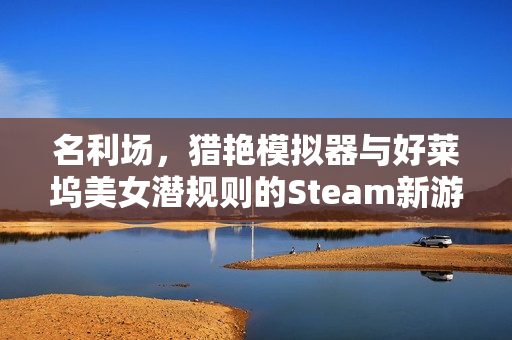 名利场，猎艳模拟器与好莱坞美女潜规则的Steam新游预约开启