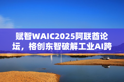 赋智WAIC2025阿联酋论坛，格创东智破解工业AI跨国协同难题之道