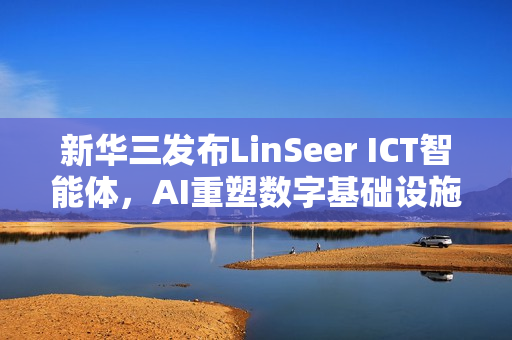 新华三发布LinSeer ICT智能体，AI重塑数字基础设施智能运维新体验