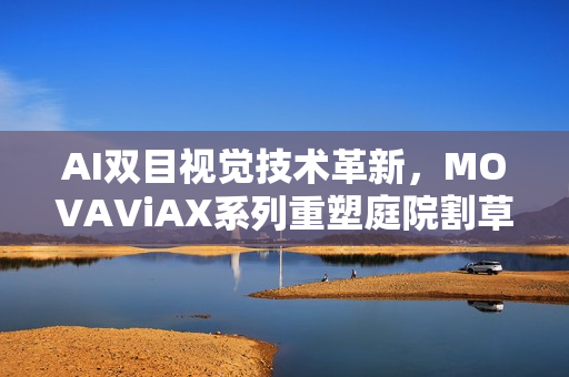 AI双目视觉技术革新，MOVAViAX系列重塑庭院割草体验