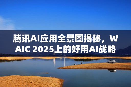 腾讯AI应用全景图揭秘，WAIC 2025上的好用AI战略布局