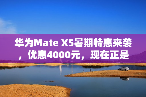 华为Mate X5暑期特惠来袭,优惠4000元,现在正是入手好时机! 华为Mate X5暑期特惠来袭,优惠4000元,现在正是入手好时机!