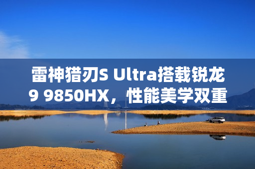 雷神猎刃S Ultra搭载锐龙9 9850HX，性能美学双重突破重磅登场