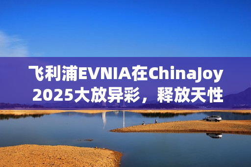 飞利浦EVNIA在ChinaJoy 2025大放异彩，释放天性，尽享自由！
