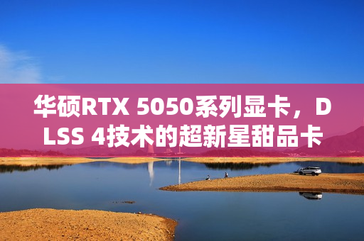 华硕RTX 5050系列显卡，DLSS 4技术的超新星甜品卡体验