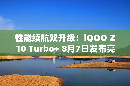 性能续航双升级！iQOO Z10 Turbo+ 8月7日发布亮相