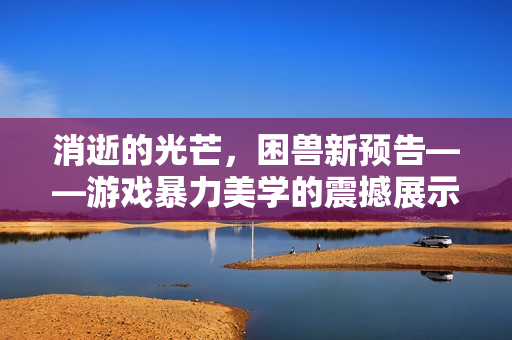 消逝的光芒,困兽新预告——游戏暴力美学的震撼展示 消逝的光芒,困兽新预告——游戏暴力美学的震撼展示