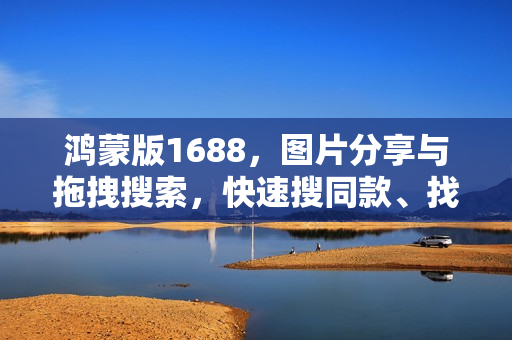鸿蒙版1688，图片分享与拖拽搜索，快速搜同款、找工厂神器