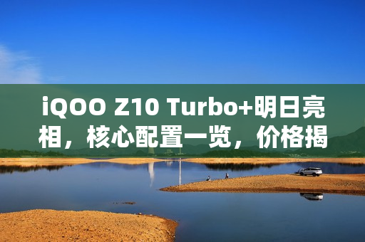 iQOO Z10 Turbo+明日亮相,核心配置一览,价格揭晓在即 iQOO Z10 Turbo+明日亮相,核心配置一览,价格揭晓在即