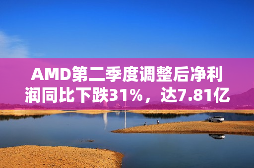 AMD第二季度调整后净利润同比下跌31%,达7.81亿美元 AMD第二季度调整后净利润同比下跌31%,达7.81亿美元