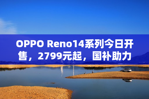 OPPO Reno14系列今日开售，2799元起，国补助力优惠不断！