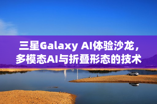三星Galaxy AI体验沙龙，多模态AI与折叠形态的技术速览