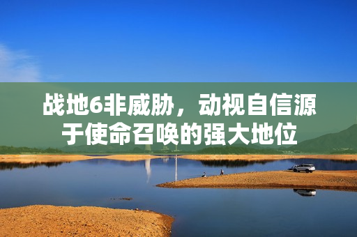 战地6非威胁,动视自信源于使命召唤的强大地位 战地6非威胁,动视自信源于使命召唤的强大地位