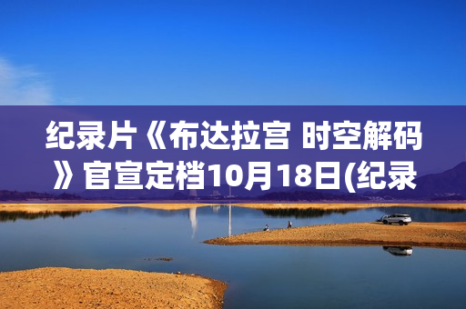纪录片《布达拉宫 时空解码》官宣定档10月18日(纪录片《布达拉宫》将独播) 纪录片《布达拉宫 时空解码》官宣定档10月18日(纪录片《布达拉宫》将独播)