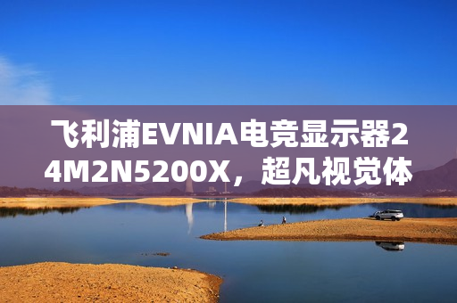 飞利浦EVNIA电竞显示器24M2N5200X，超凡视觉体验，610Hz刷新率铸就超强X超能力！