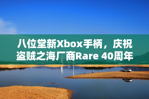 八位堂新Xbox手柄，庆祝盗贼之海厂商Rare 40周年特别版手柄发布！