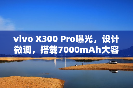 vivo X300 Pro曝光,设计微调,搭载7000mAh大容量电池的新外观与配置解析 vivo X300 Pro曝光,设计微调,搭载7000mAh大容量电池的新外观与配置解析