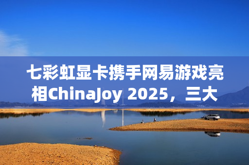 七彩虹显卡携手网易游戏亮相ChinaJoy 2025，三大游戏试玩燃爆全场