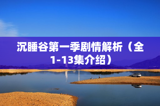 沉睡谷第一季剧情解析(全1-13集介绍) 沉睡谷第一季剧情解析(全1-13集介绍)